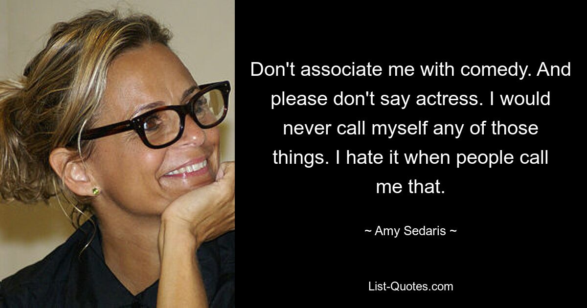 Don't associate me with comedy. And please don't say actress. I would never call myself any of those things. I hate it when people call me that. — © Amy Sedaris