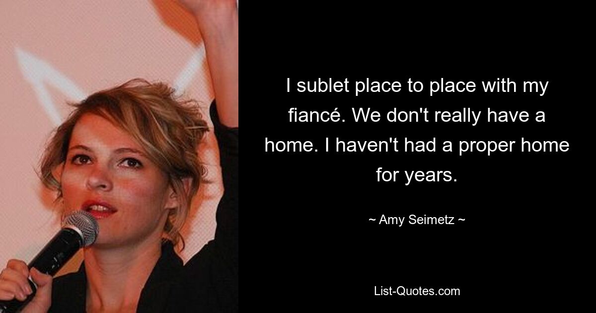 I sublet place to place with my fiancé. We don't really have a home. I haven't had a proper home for years. — © Amy Seimetz