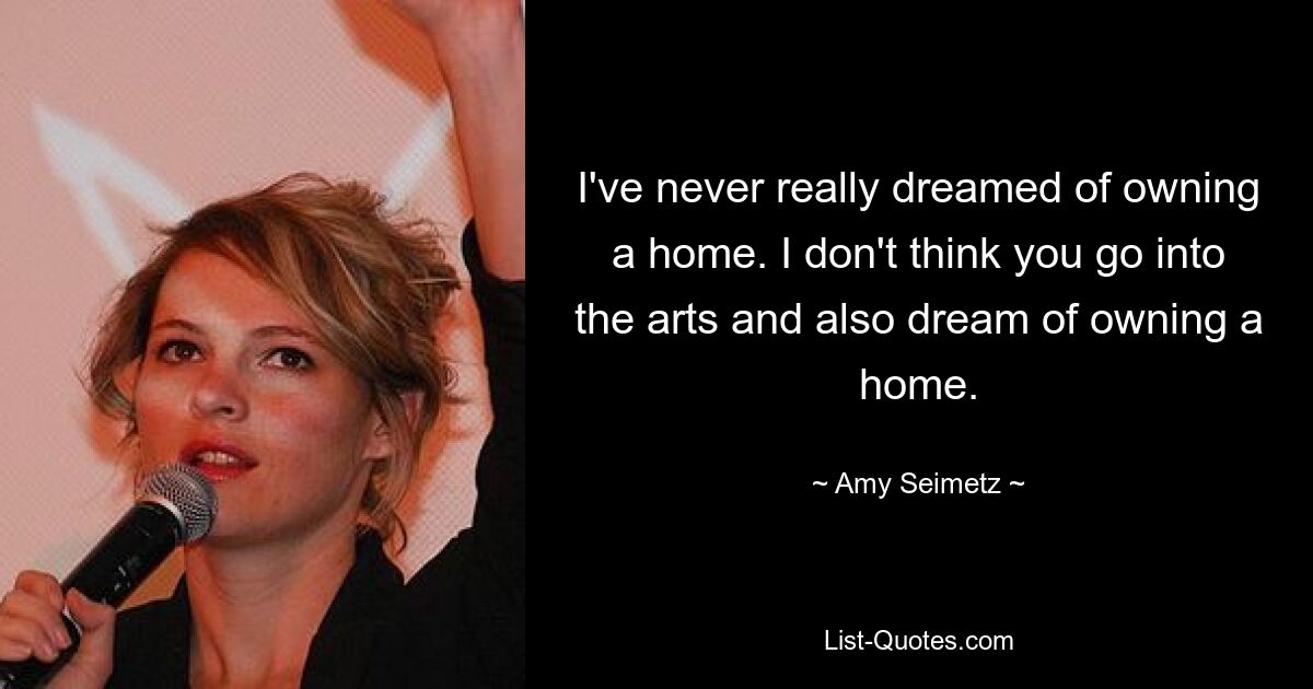 I've never really dreamed of owning a home. I don't think you go into the arts and also dream of owning a home. — © Amy Seimetz