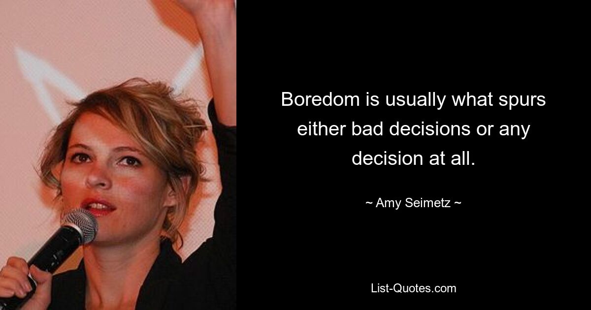 Boredom is usually what spurs either bad decisions or any decision at all. — © Amy Seimetz