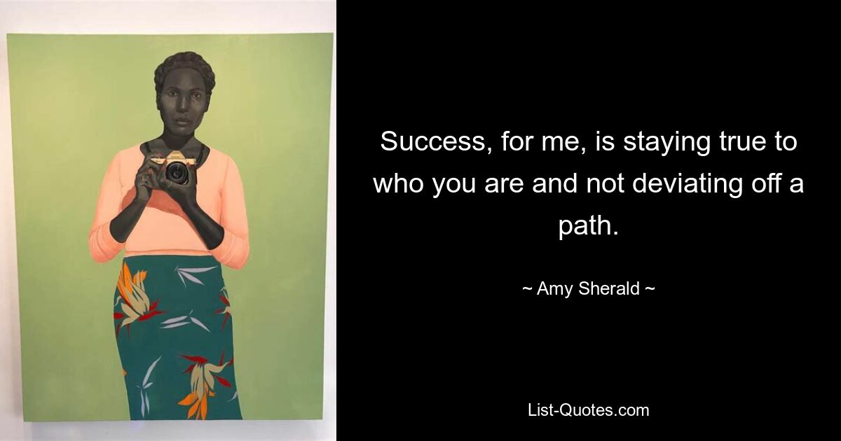 Success, for me, is staying true to who you are and not deviating off a path. — © Amy Sherald