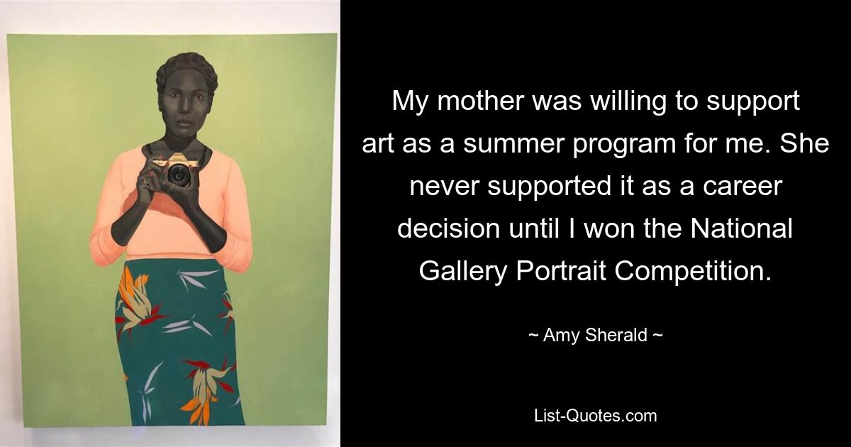 My mother was willing to support art as a summer program for me. She never supported it as a career decision until I won the National Gallery Portrait Competition. — © Amy Sherald