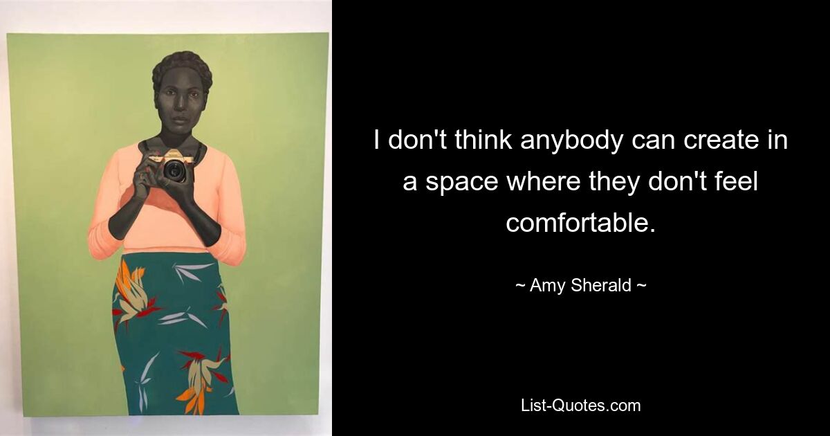 I don't think anybody can create in a space where they don't feel comfortable. — © Amy Sherald