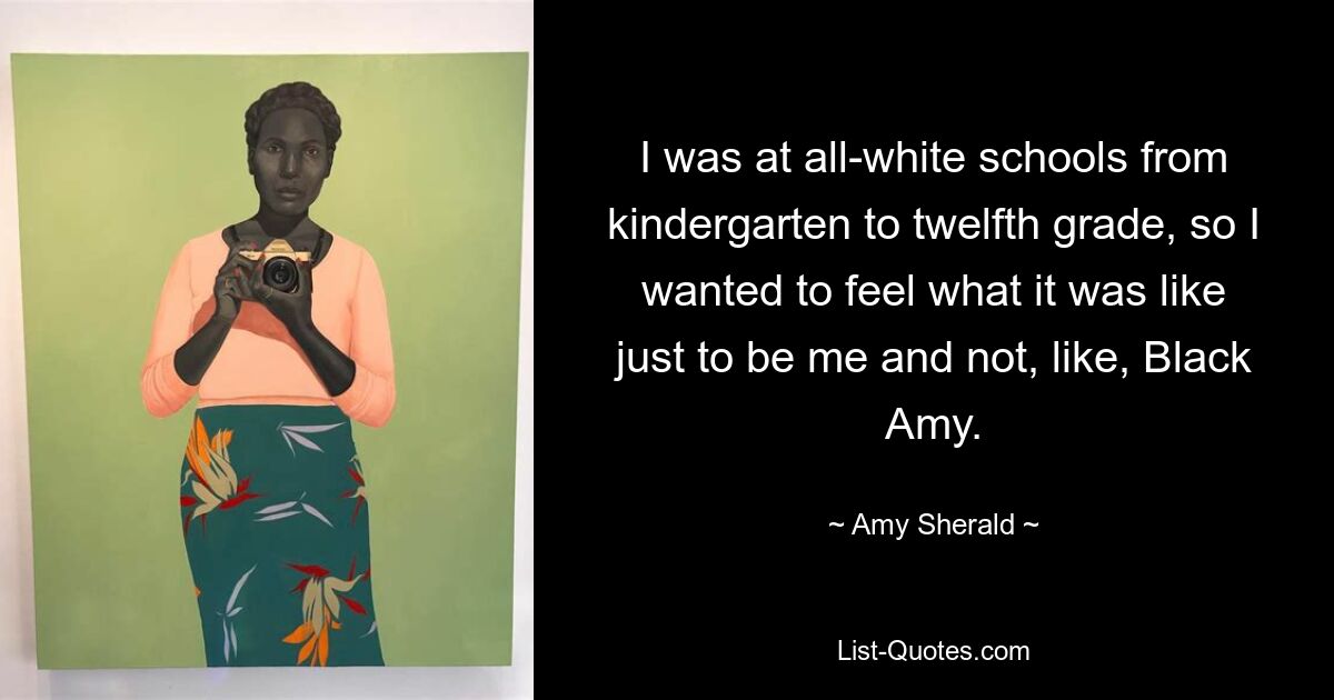 I was at all-white schools from kindergarten to twelfth grade, so I wanted to feel what it was like just to be me and not, like, Black Amy. — © Amy Sherald