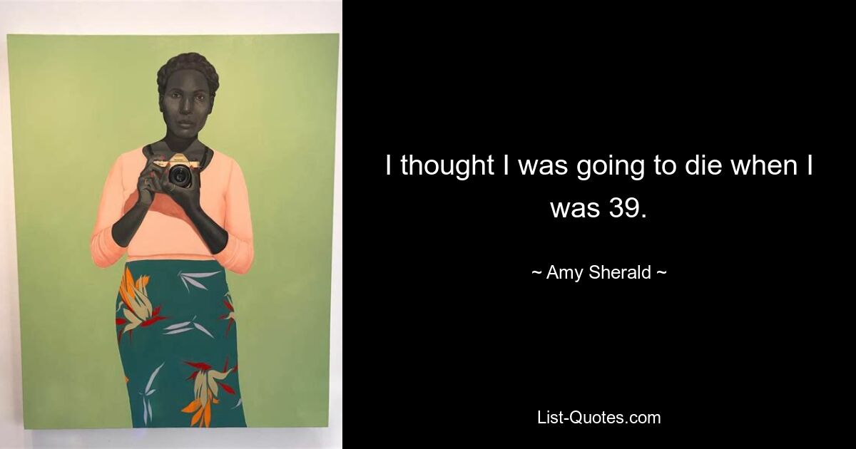 I thought I was going to die when I was 39. — © Amy Sherald