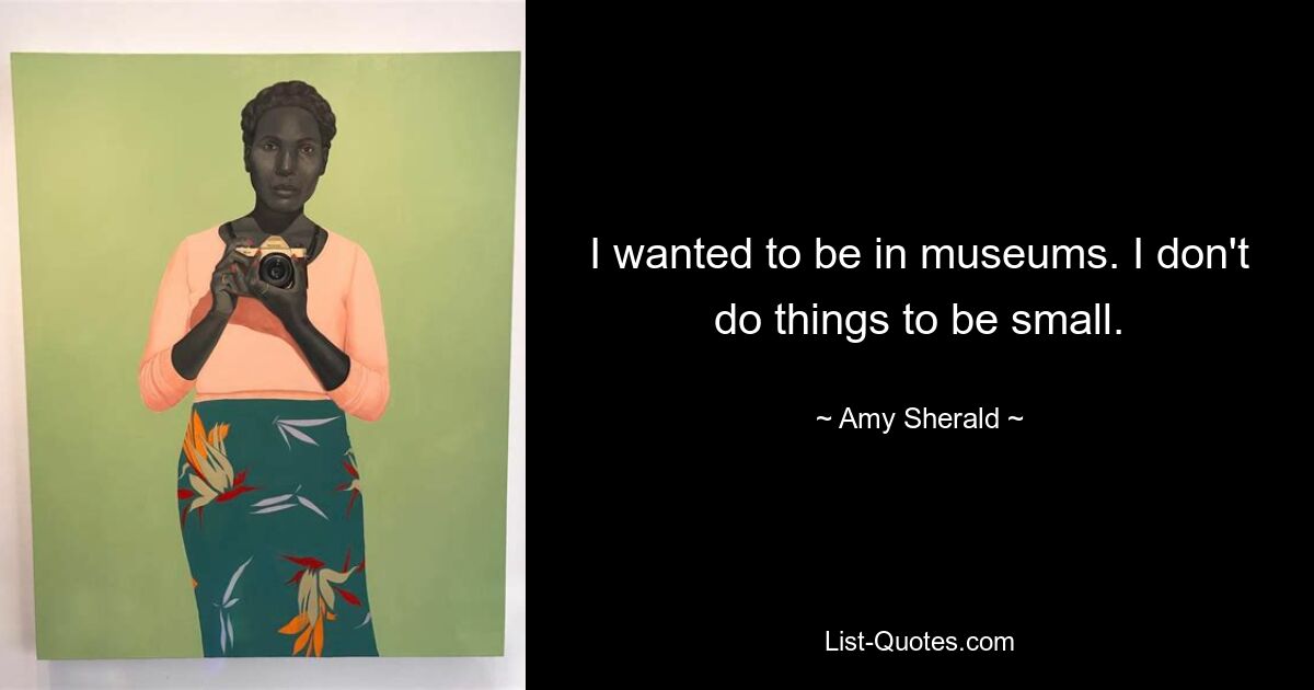 I wanted to be in museums. I don't do things to be small. — © Amy Sherald