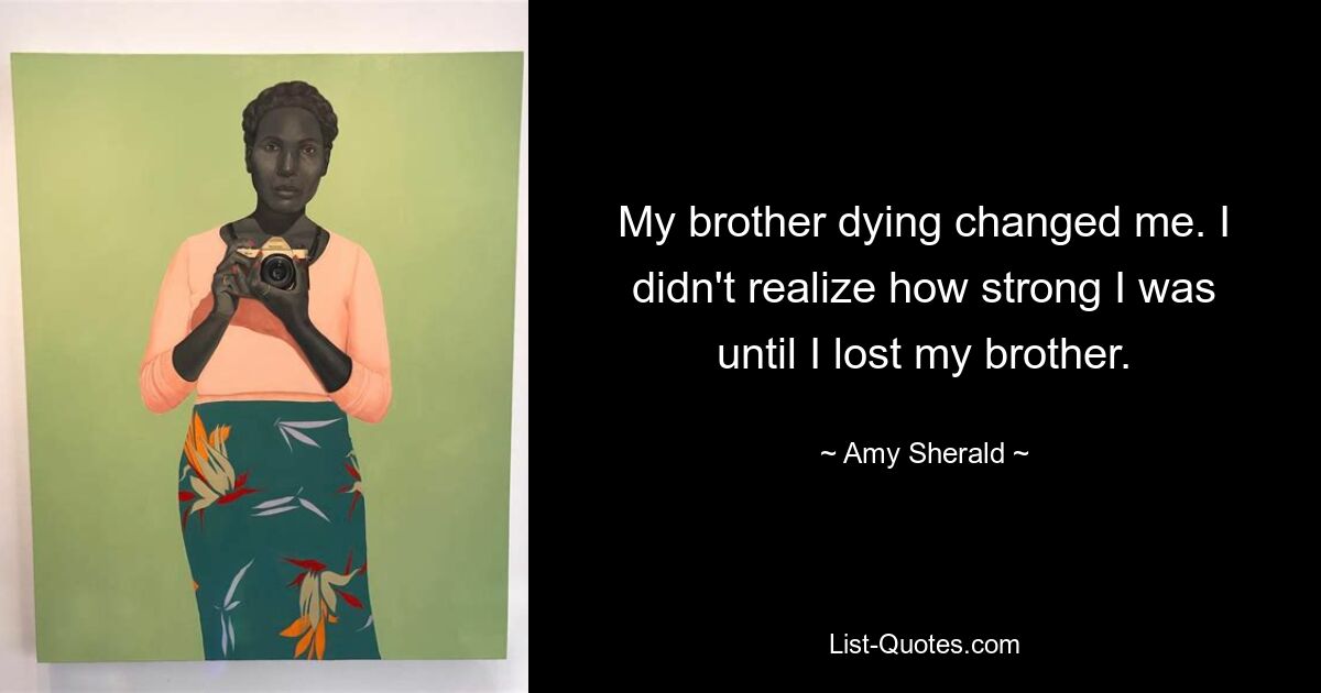 My brother dying changed me. I didn't realize how strong I was until I lost my brother. — © Amy Sherald