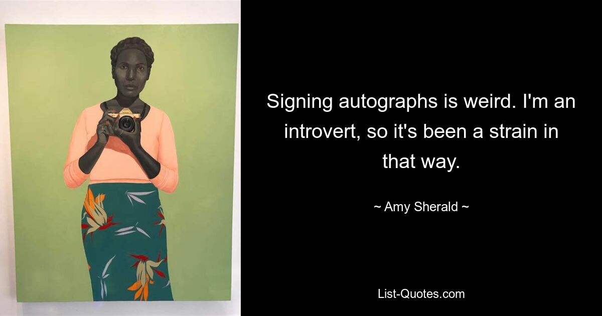 Signing autographs is weird. I'm an introvert, so it's been a strain in that way. — © Amy Sherald