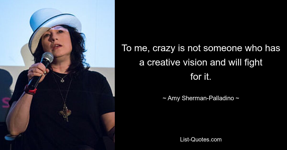 To me, crazy is not someone who has a creative vision and will fight for it. — © Amy Sherman-Palladino