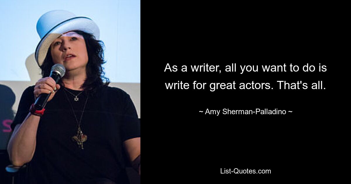 As a writer, all you want to do is write for great actors. That's all. — © Amy Sherman-Palladino