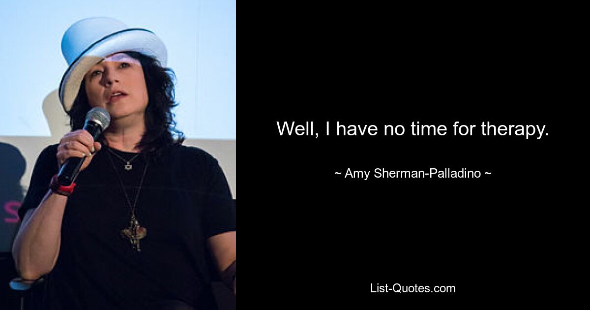 Well, I have no time for therapy. — © Amy Sherman-Palladino