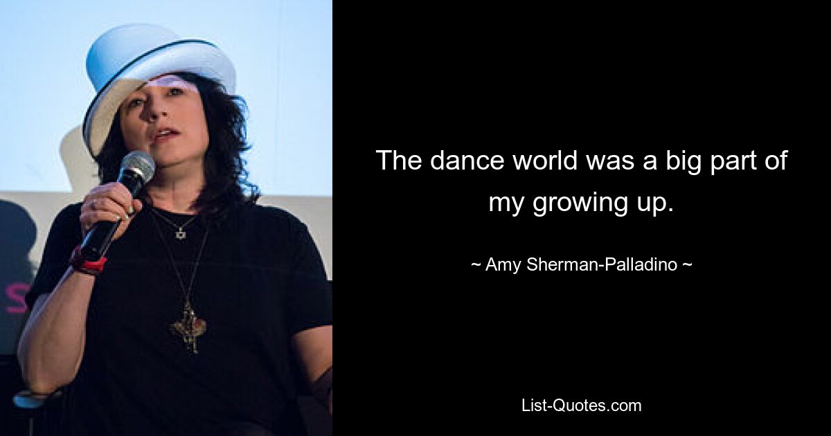 The dance world was a big part of my growing up. — © Amy Sherman-Palladino