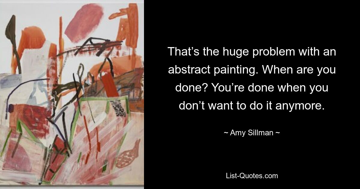 That’s the huge problem with an abstract painting. When are you done? You’re done when you don’t want to do it anymore. — © Amy Sillman