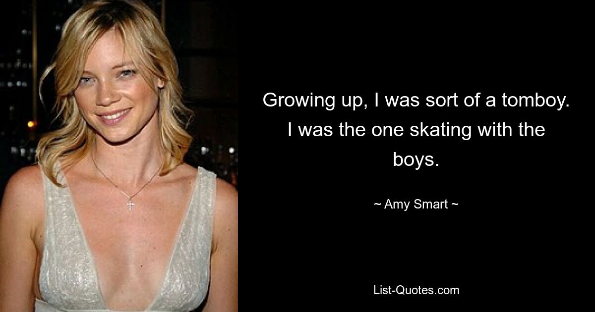 Growing up, I was sort of a tomboy. I was the one skating with the boys. — © Amy Smart