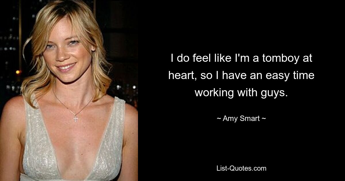 I do feel like I'm a tomboy at heart, so I have an easy time working with guys. — © Amy Smart