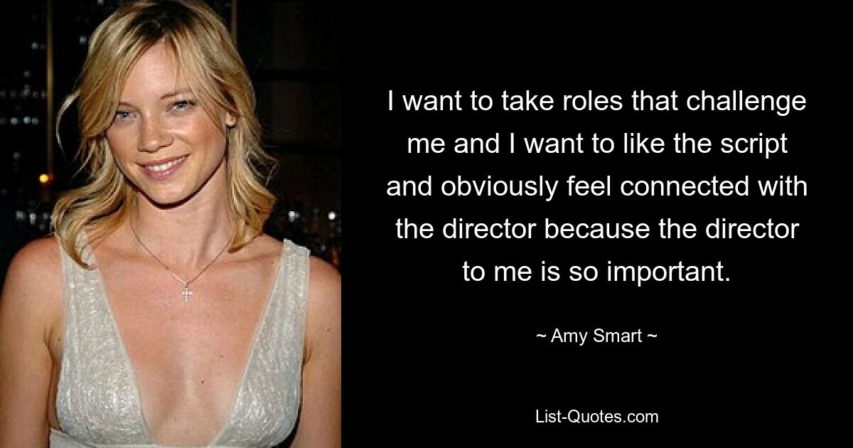 I want to take roles that challenge me and I want to like the script and obviously feel connected with the director because the director to me is so important. — © Amy Smart