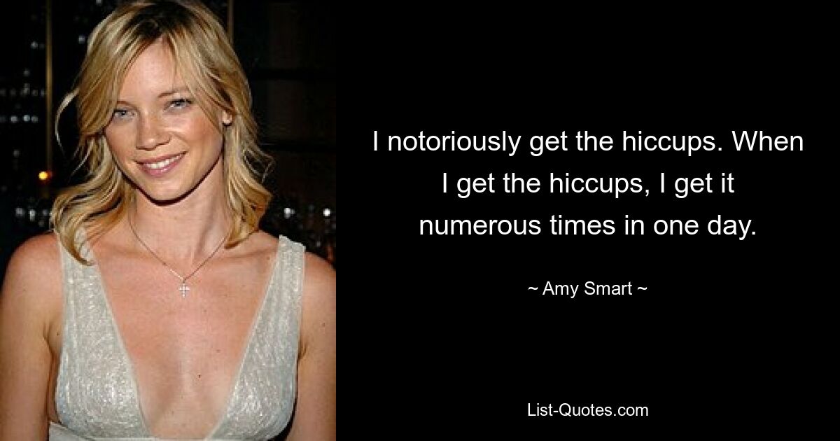 I notoriously get the hiccups. When I get the hiccups, I get it numerous times in one day. — © Amy Smart