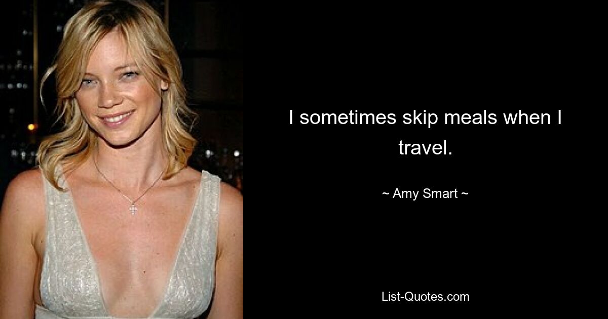 I sometimes skip meals when I travel. — © Amy Smart