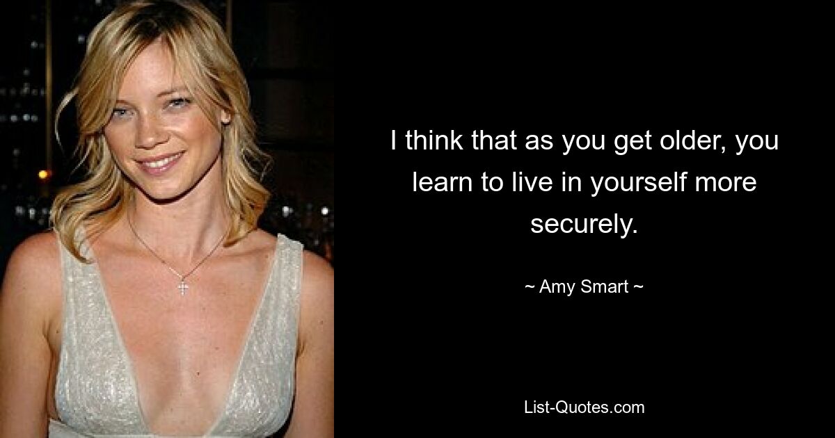 I think that as you get older, you learn to live in yourself more securely. — © Amy Smart