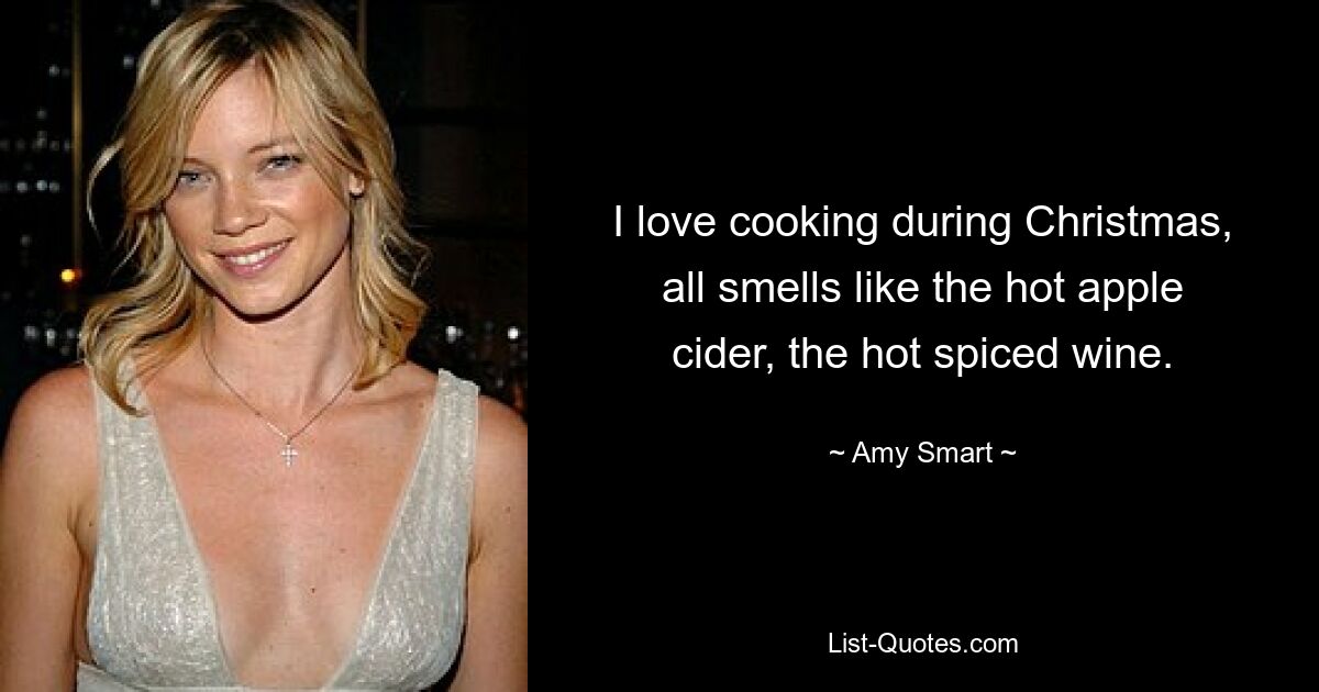 I love cooking during Christmas, all smells like the hot apple cider, the hot spiced wine. — © Amy Smart