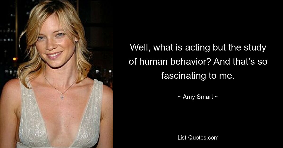 Well, what is acting but the study of human behavior? And that's so fascinating to me. — © Amy Smart