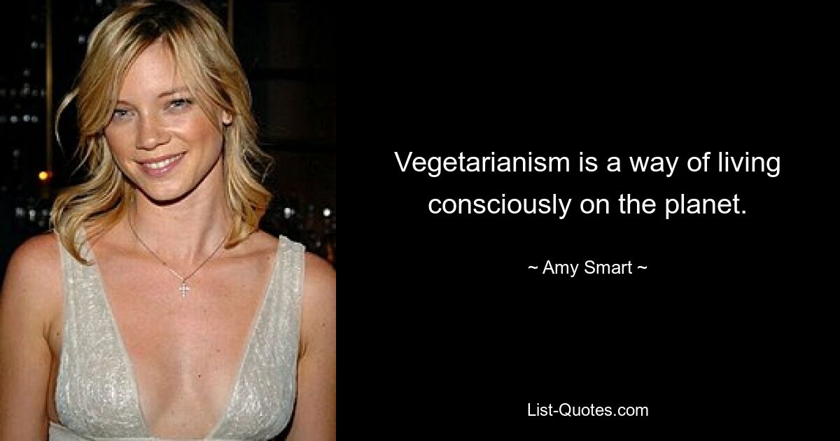 Vegetarianism is a way of living consciously on the planet. — © Amy Smart