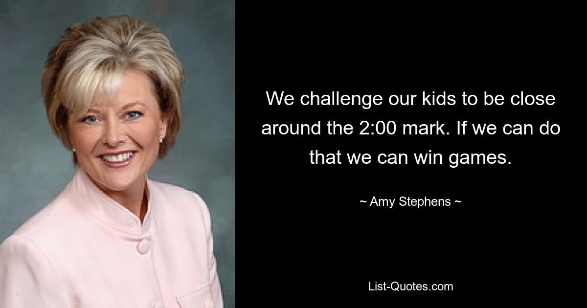 We challenge our kids to be close around the 2:00 mark. If we can do that we can win games. — © Amy Stephens