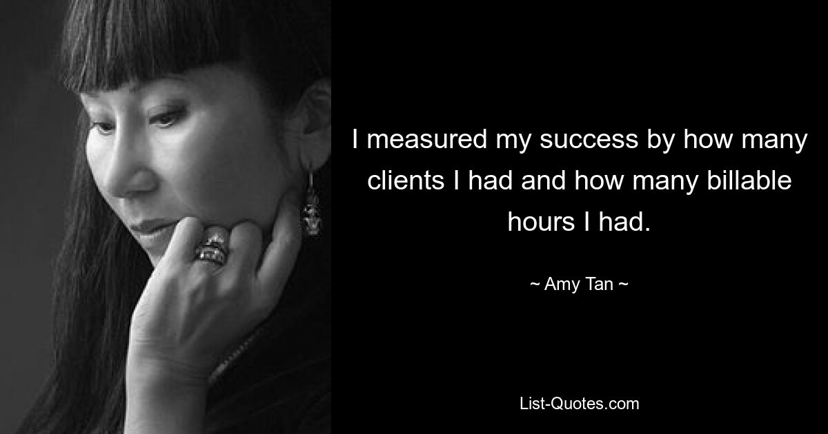 I measured my success by how many clients I had and how many billable hours I had. — © Amy Tan