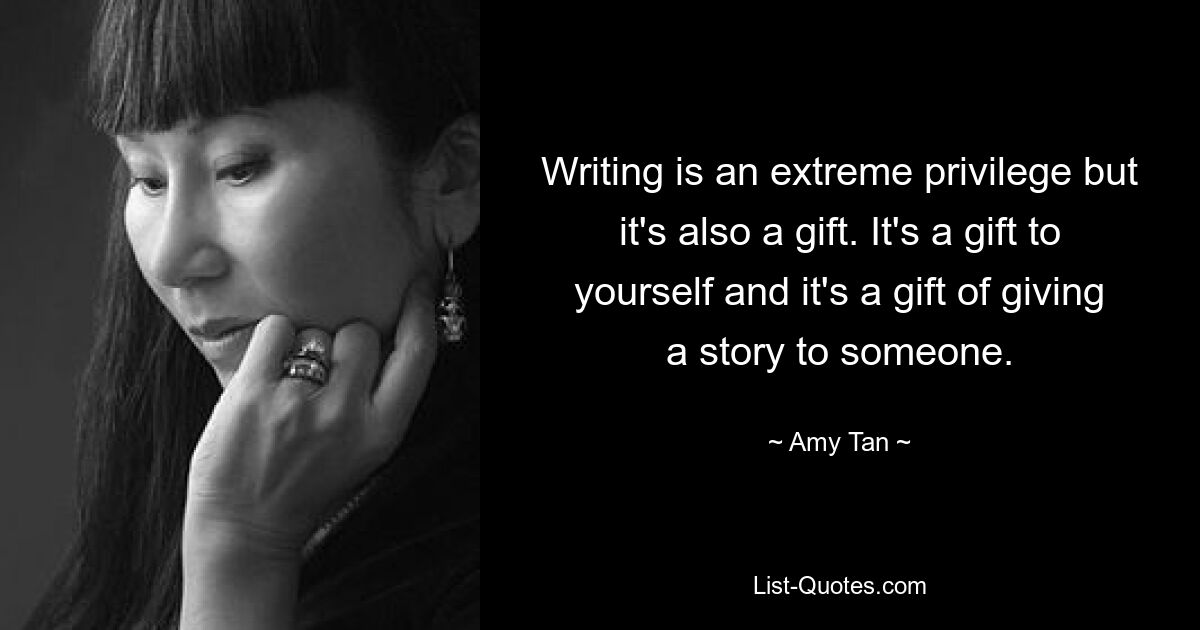 Writing is an extreme privilege but it's also a gift. It's a gift to yourself and it's a gift of giving a story to someone. — © Amy Tan