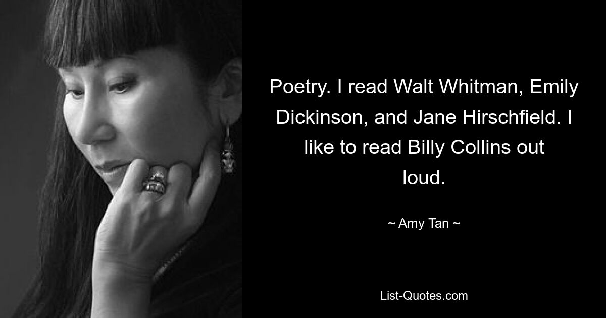 Poetry. I read Walt Whitman, Emily Dickinson, and Jane Hirschfield. I like to read Billy Collins out loud. — © Amy Tan