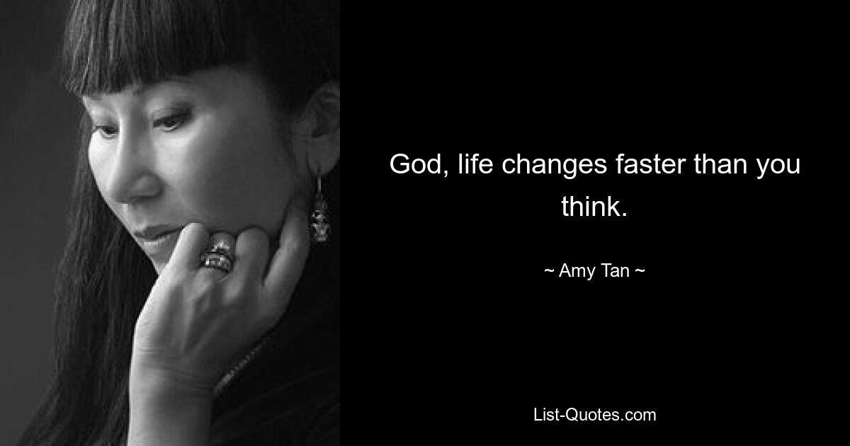 God, life changes faster than you think. — © Amy Tan