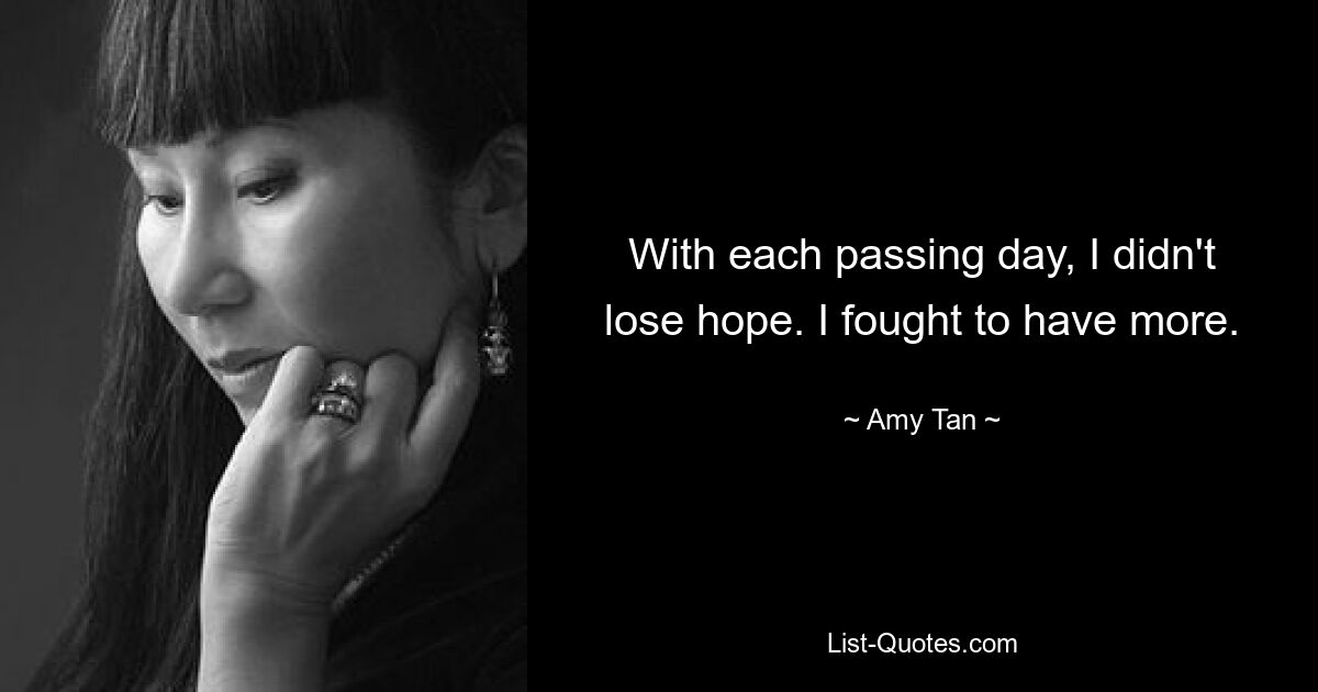 With each passing day, I didn't lose hope. I fought to have more. — © Amy Tan