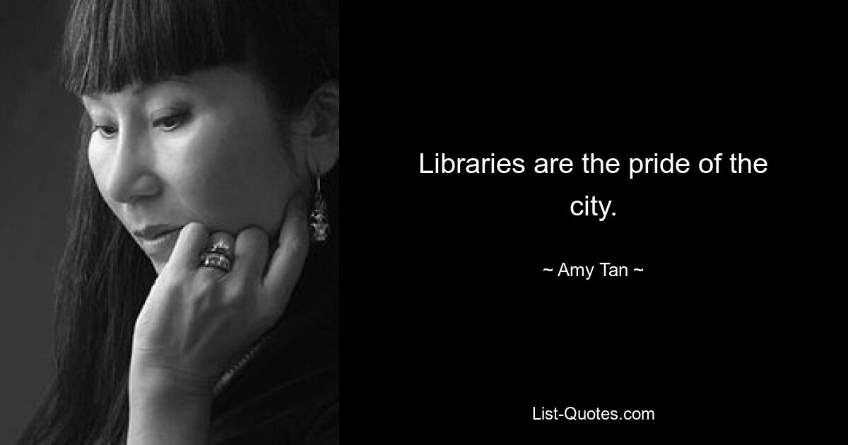 Libraries are the pride of the city. — © Amy Tan