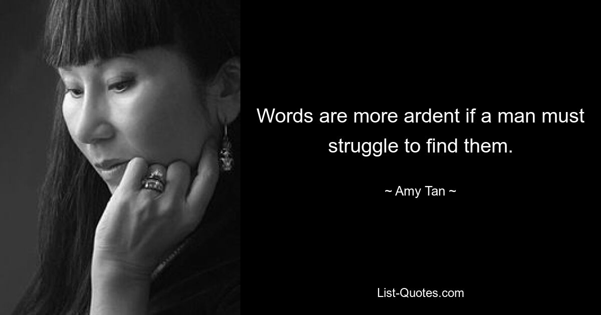 Words are more ardent if a man must struggle to find them. — © Amy Tan