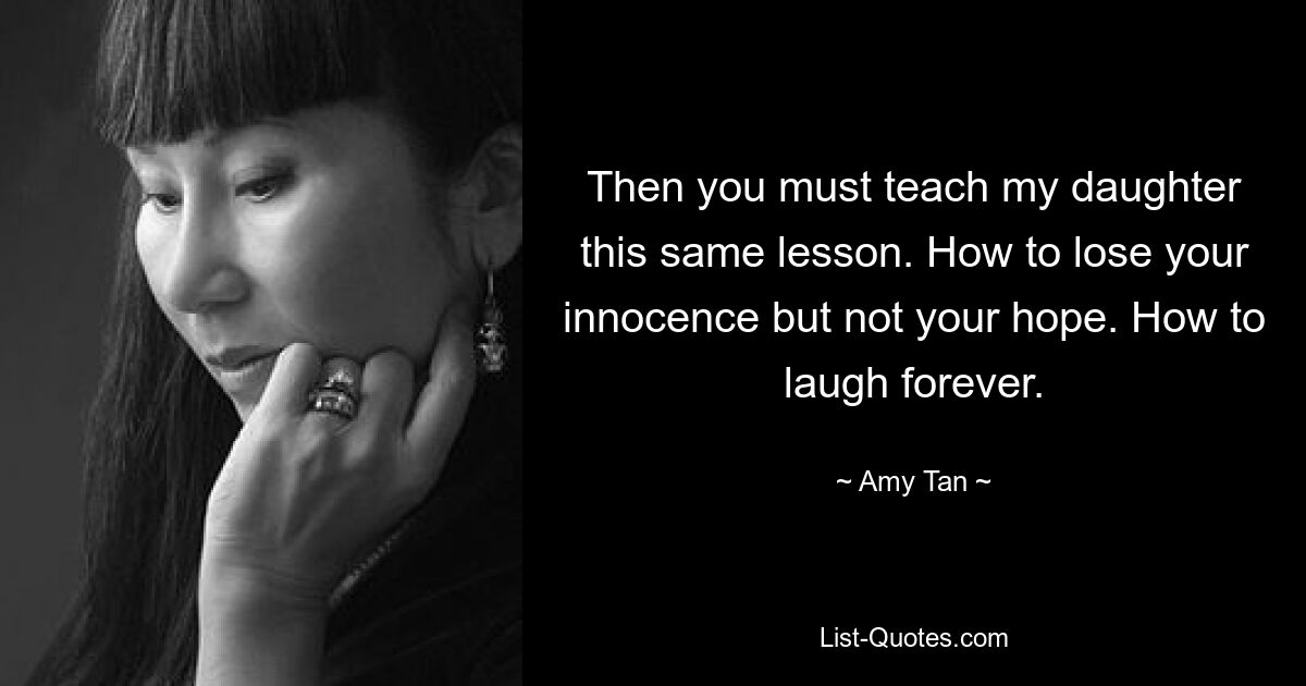 Then you must teach my daughter this same lesson. How to lose your innocence but not your hope. How to laugh forever. — © Amy Tan