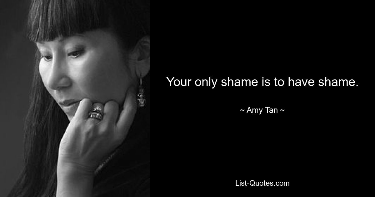 Your only shame is to have shame. — © Amy Tan