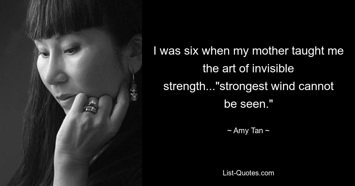 I was six when my mother taught me the art of invisible strength..."strongest wind cannot be seen." — © Amy Tan