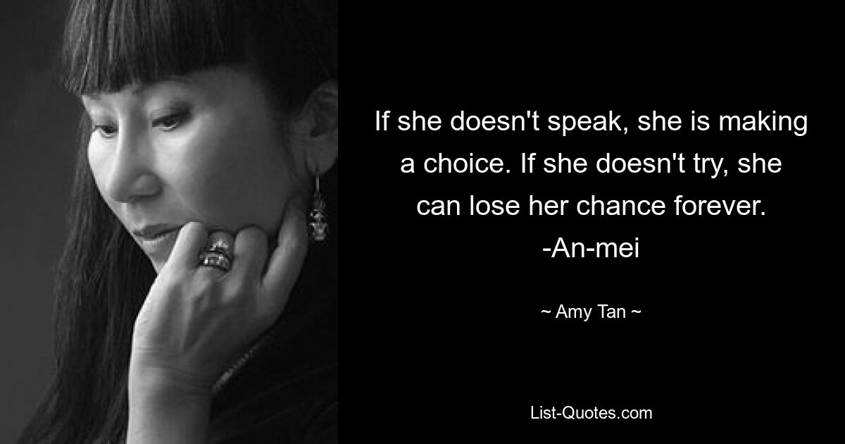 If she doesn't speak, she is making a choice. If she doesn't try, she can lose her chance forever. -An-mei — © Amy Tan