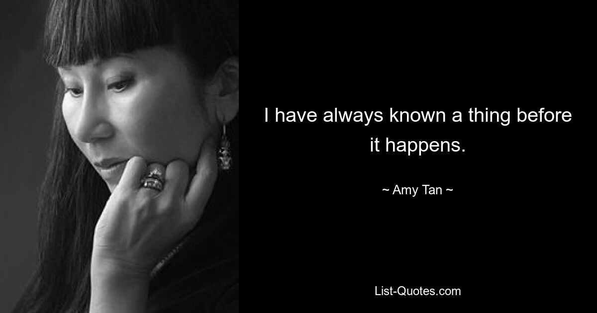 I have always known a thing before it happens. — © Amy Tan