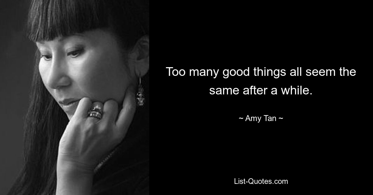 Too many good things all seem the same after a while. — © Amy Tan