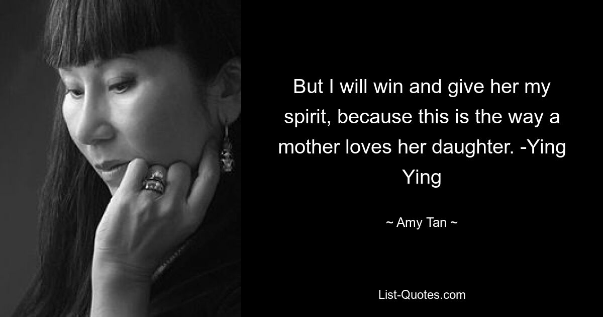 But I will win and give her my spirit, because this is the way a mother loves her daughter. -Ying Ying — © Amy Tan