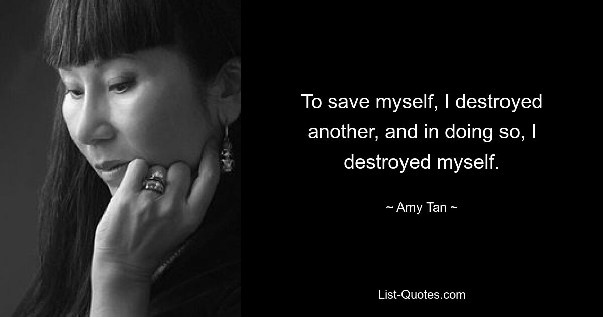 To save myself, I destroyed another, and in doing so, I destroyed myself. — © Amy Tan