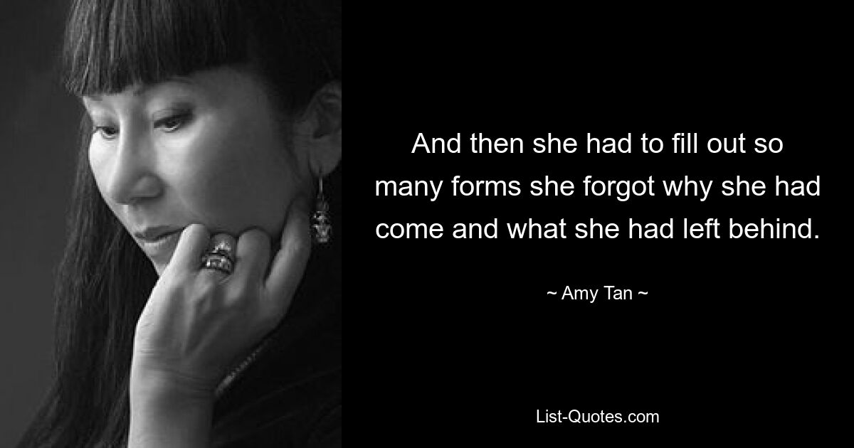 And then she had to fill out so many forms she forgot why she had come and what she had left behind. — © Amy Tan