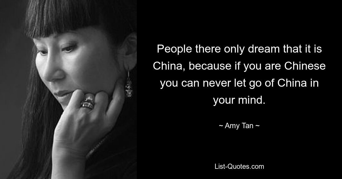 People there only dream that it is China, because if you are Chinese you can never let go of China in your mind. — © Amy Tan