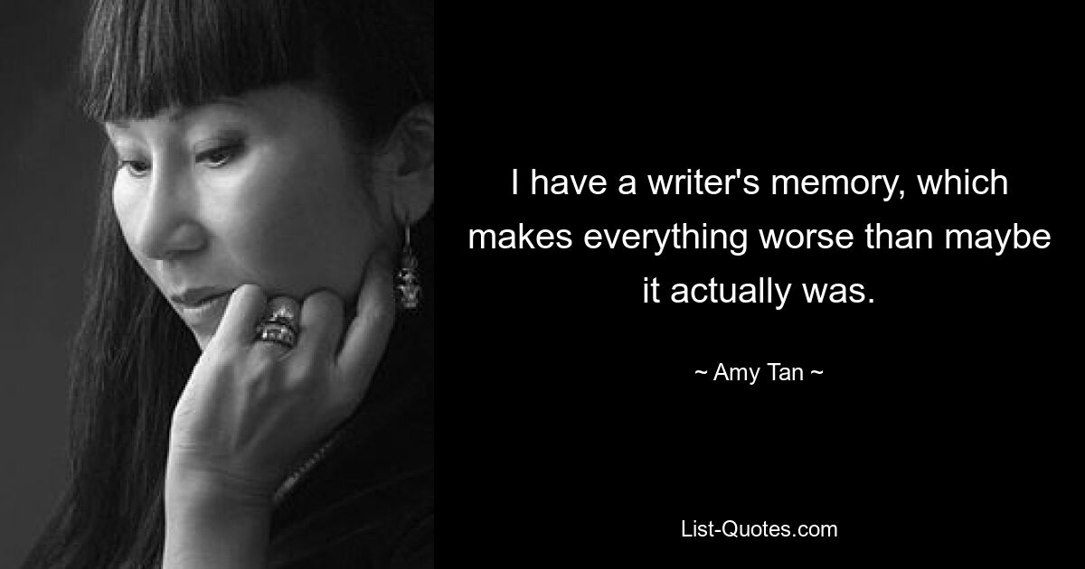 I have a writer's memory, which makes everything worse than maybe it actually was. — © Amy Tan