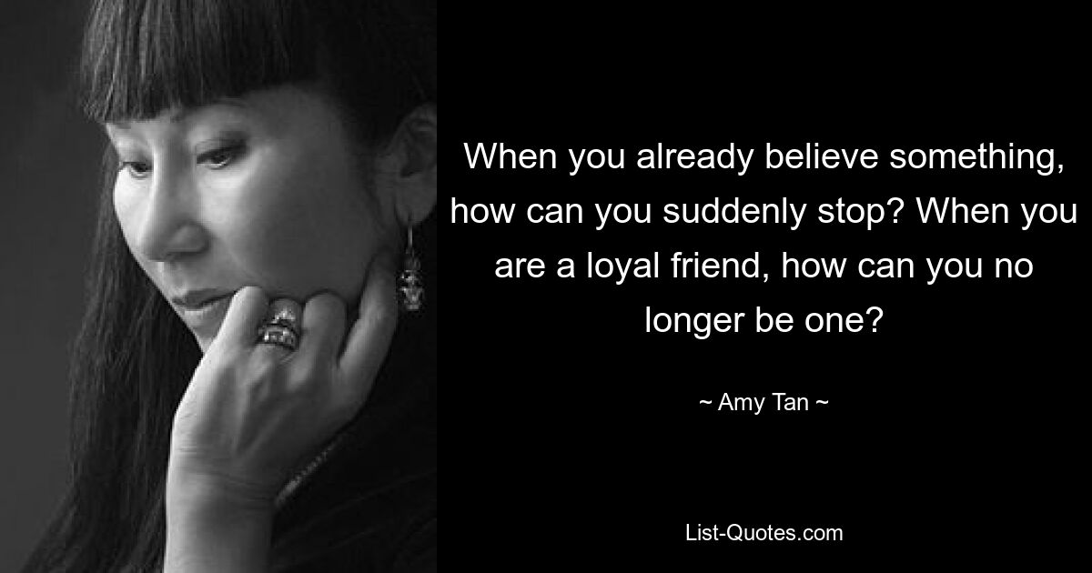 When you already believe something, how can you suddenly stop? When you are a loyal friend, how can you no longer be one? — © Amy Tan