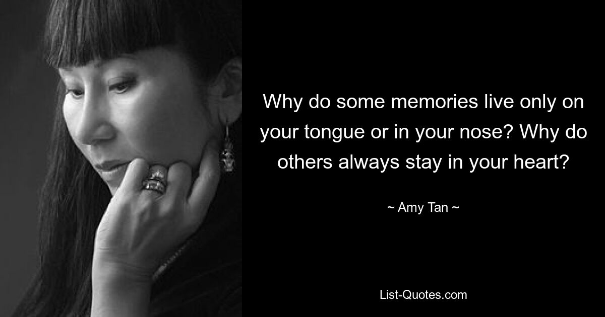 Why do some memories live only on your tongue or in your nose? Why do others always stay in your heart? — © Amy Tan