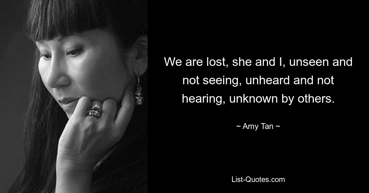 We are lost, she and I, unseen and not seeing, unheard and not hearing, unknown by others. — © Amy Tan