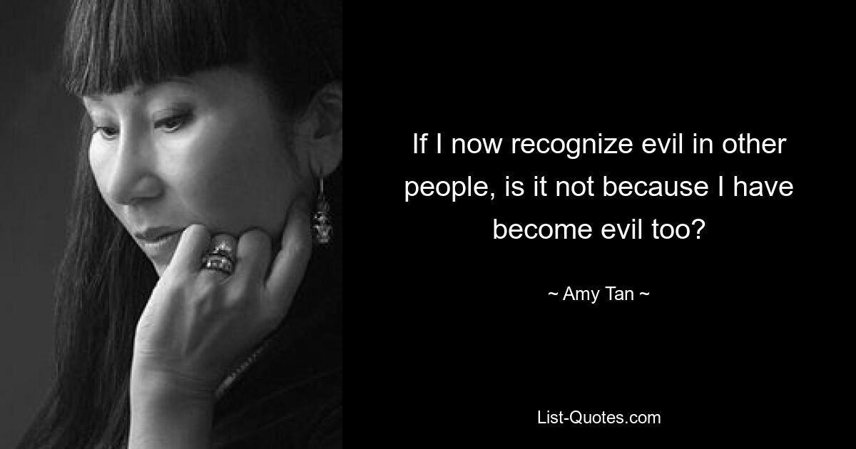 If I now recognize evil in other people, is it not because I have become evil too? — © Amy Tan