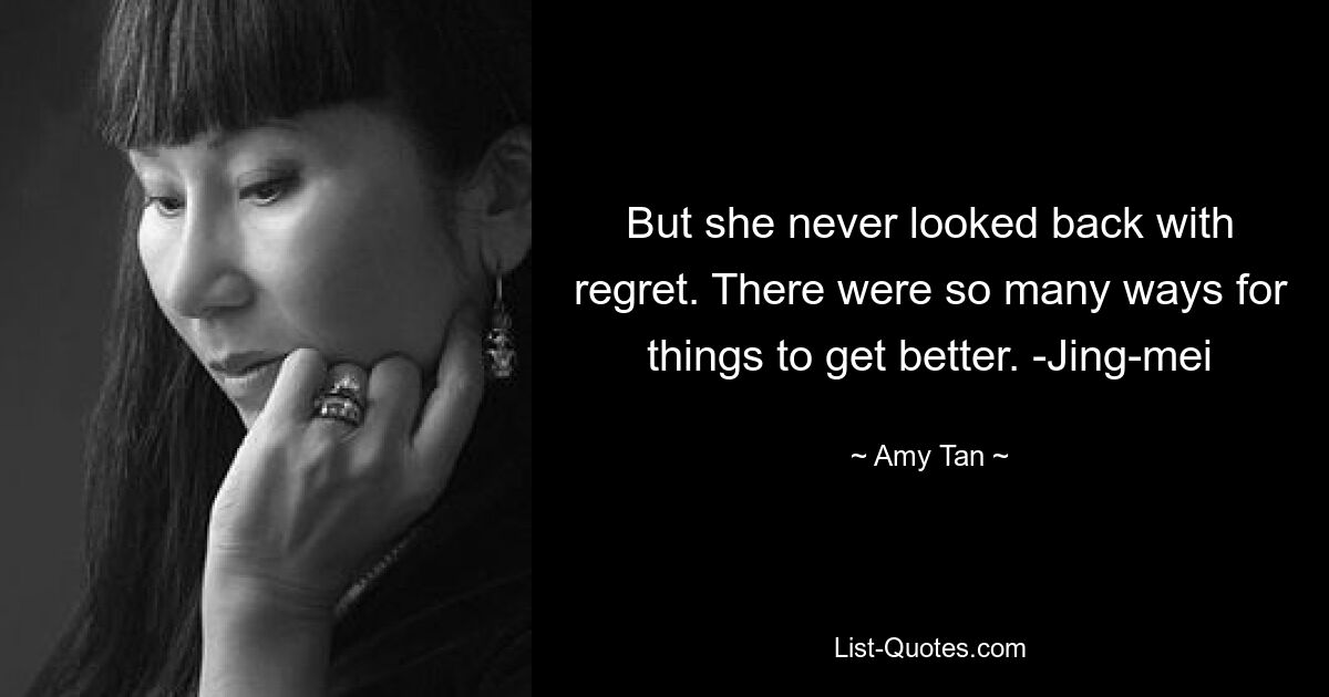 But she never looked back with regret. There were so many ways for things to get better. -Jing-mei — © Amy Tan